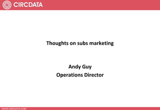 WWW.CIRCDATA.COM Thoughts on subs marketing Andy Guy  Operations Director 