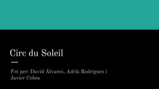 Circ du Soleil
Fet per: David Álvarez, Adrià Rodríguez i
Javier Cobos
 