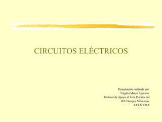 CIRCUITOS ELÉCTRICOS Presentación realizada por: Virgilio Marco Aparicio. Profesor de Apoyo al Área Práctica del IES Tiempos Modernos. ZARAGOZA 