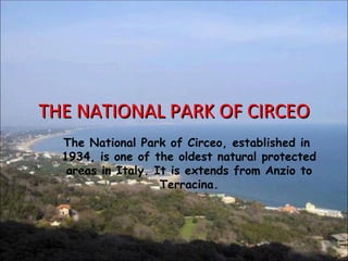 THE NATIONAL PARK OF CIRCEO
  The National Park of Circeo, established in
  1934, is one of the oldest natural protected
   areas in Italy. It is extends from Anzio to
                    Terracina.
 