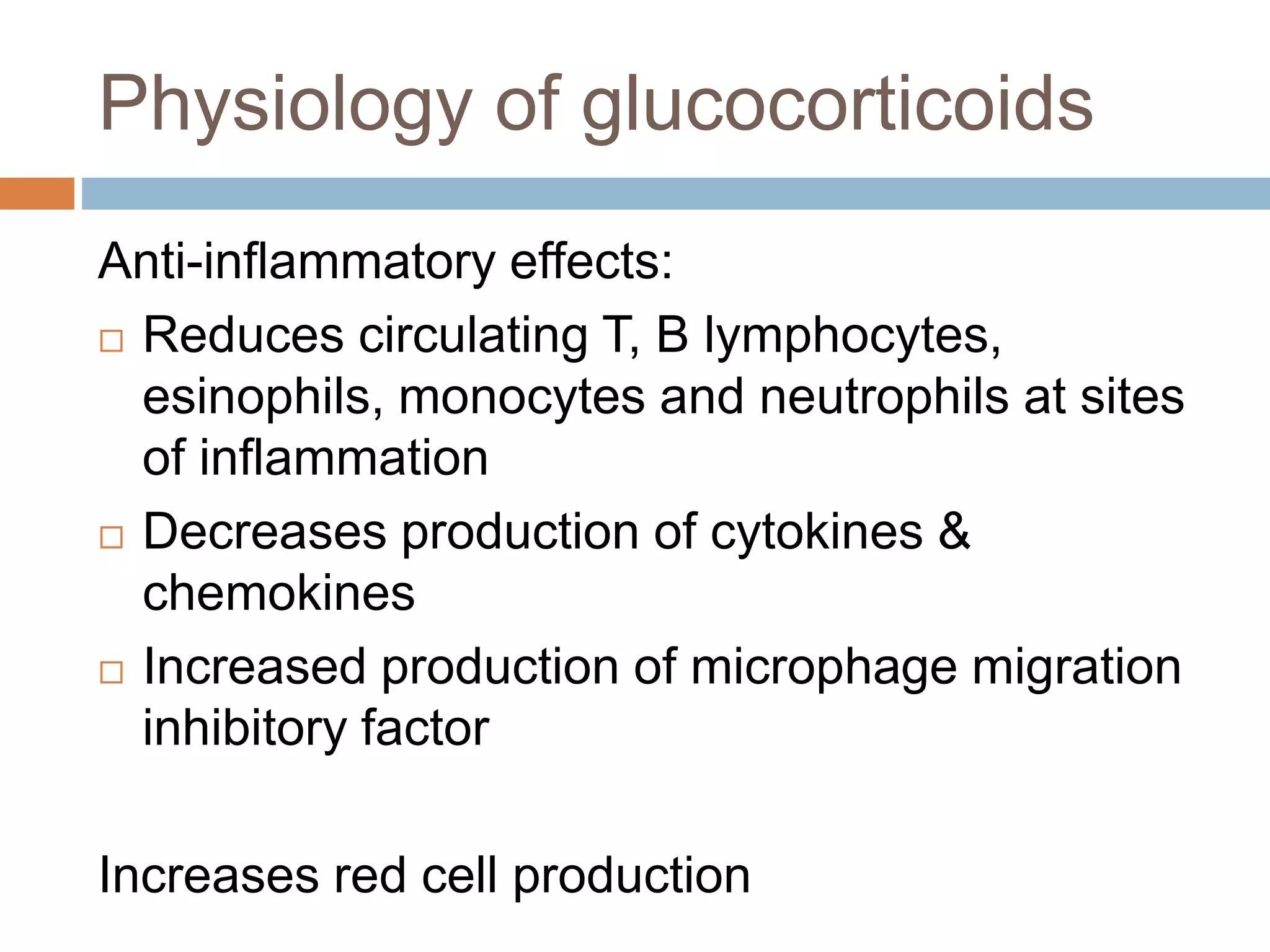 Physiology of glucocorticoids
Anti-inflammatory effects:
 Reduces circulating T, B lymphocytes,
esinophils, monocytes and neutrophils at sites
of inflammation
 Decreases production of cytokines &
chemokines
 Increased production of microphage migration
inhibitory factor
Increases red cell production
 