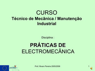 CURSO
Técnico de Mecânica / Manutenção
            Industrial


                 Disciplina :


       PRÁTICAS DE
    ELECTROMECÂNICA

          Prof. Álvaro Pereira 2005/2006   1
 