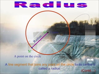 O Centre
                            i us
                     R ad


                M
      A point on the circle

A line segment that joins any point on the circle to its centre is
                        called a radius.
                                                       (Contd…)
 