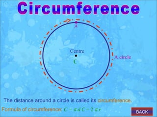 A



                             Centre
                                                 A circle
                               O




The distance around a circle is called its circumference.
Formula of circumference: C = π d C = 2 π r                 BACK
 