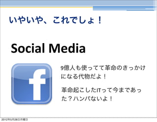 いやいや、これでしょ！


    Social	
  Media
                9億人も使ってて革命のきっかけ
                になる代物だよ！

                革命起こしたITって今まであっ
                た？ハンパないよ！


2012年5月28日月曜日
 