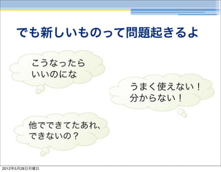 でも新しいものって問題起きるよ

          こうなったら
          いいのにな
                     うまく使えない！
                     分からない！

         他でできてたあれ、
         できないの？


2012年5月28日月曜日
 