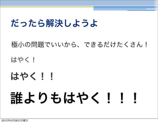 だったら解決しようよ

    極小の問題でいいから、できるだけたくさん！

    はやく！

    はやく！！

    誰よりもはやく！！！
2012年5月28日月曜日
 