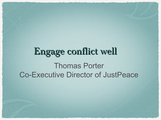 Engage conflict well
         Thomas Porter
Co-Executive Director of JustPeace
 