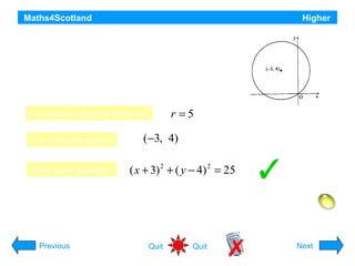 Maths4Scotland

Higher

Find the equation of the circle with centre
(–3, 4) and passing through the origin.

Find radius (distance formula):
You know the centre:
Write down equation:

r =5

(−3, 4)
( x + 3) 2 + ( y − 4) 2 = 25

Hint
Previous

Quit

Quit

Next

 