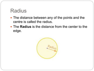 Radius
 The distance between any of the points and the
centre is called the radius.
 The Radius is the distance from the center to the
edge.
 