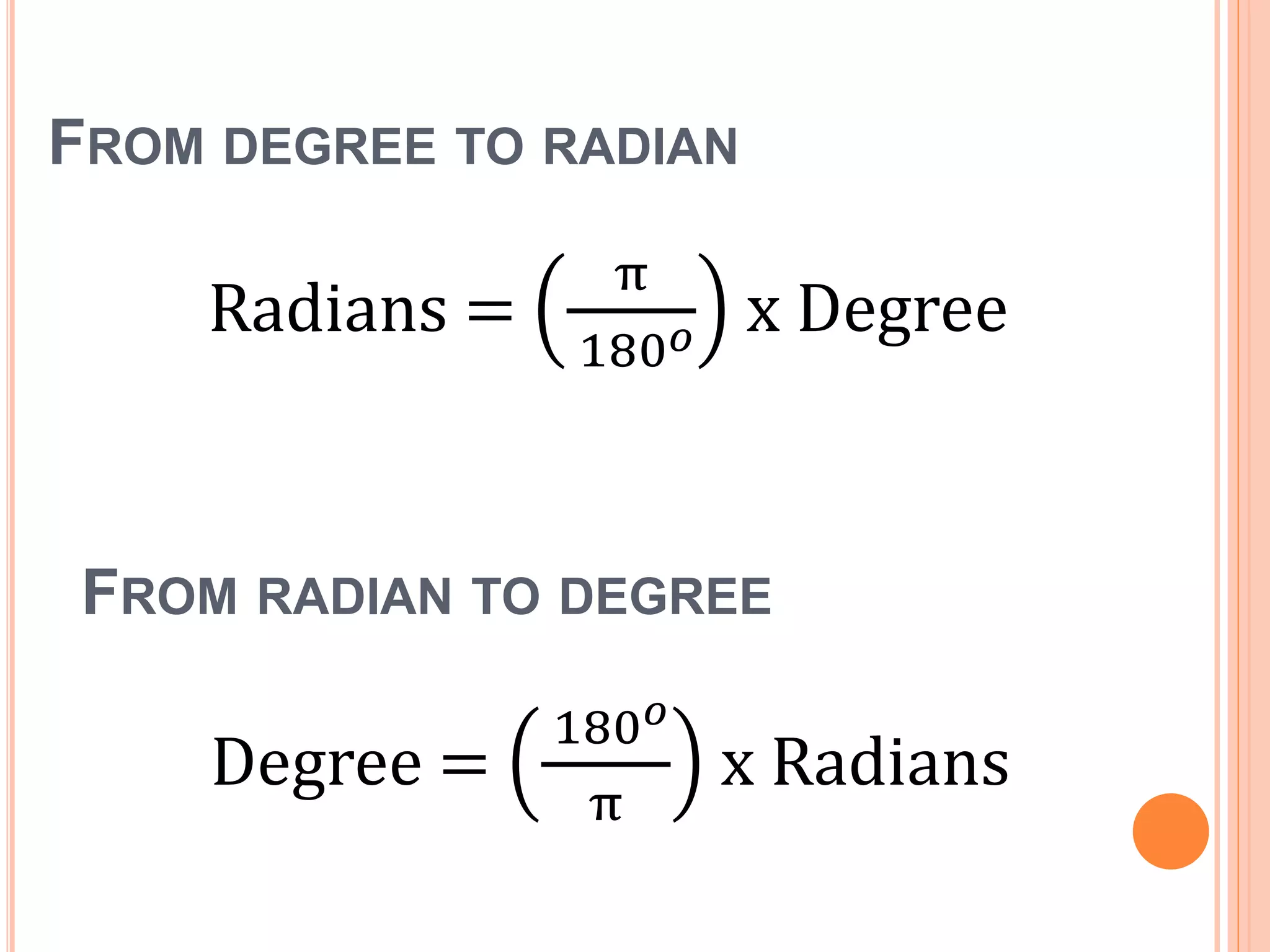 FROM RADIAN TO DEGREE
Degree =
180 𝑜
π
x Radians
Radians =
π
180 𝑜 x Degree
FROM DEGREE TO RADIAN
 