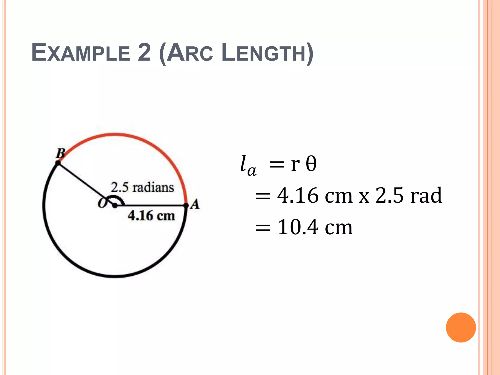 EXAMPLE 2 (ARC LENGTH)
𝑙 𝑎 = r θ
= 4.16 cm x 2.5 rad
= 10.4 cm
 
