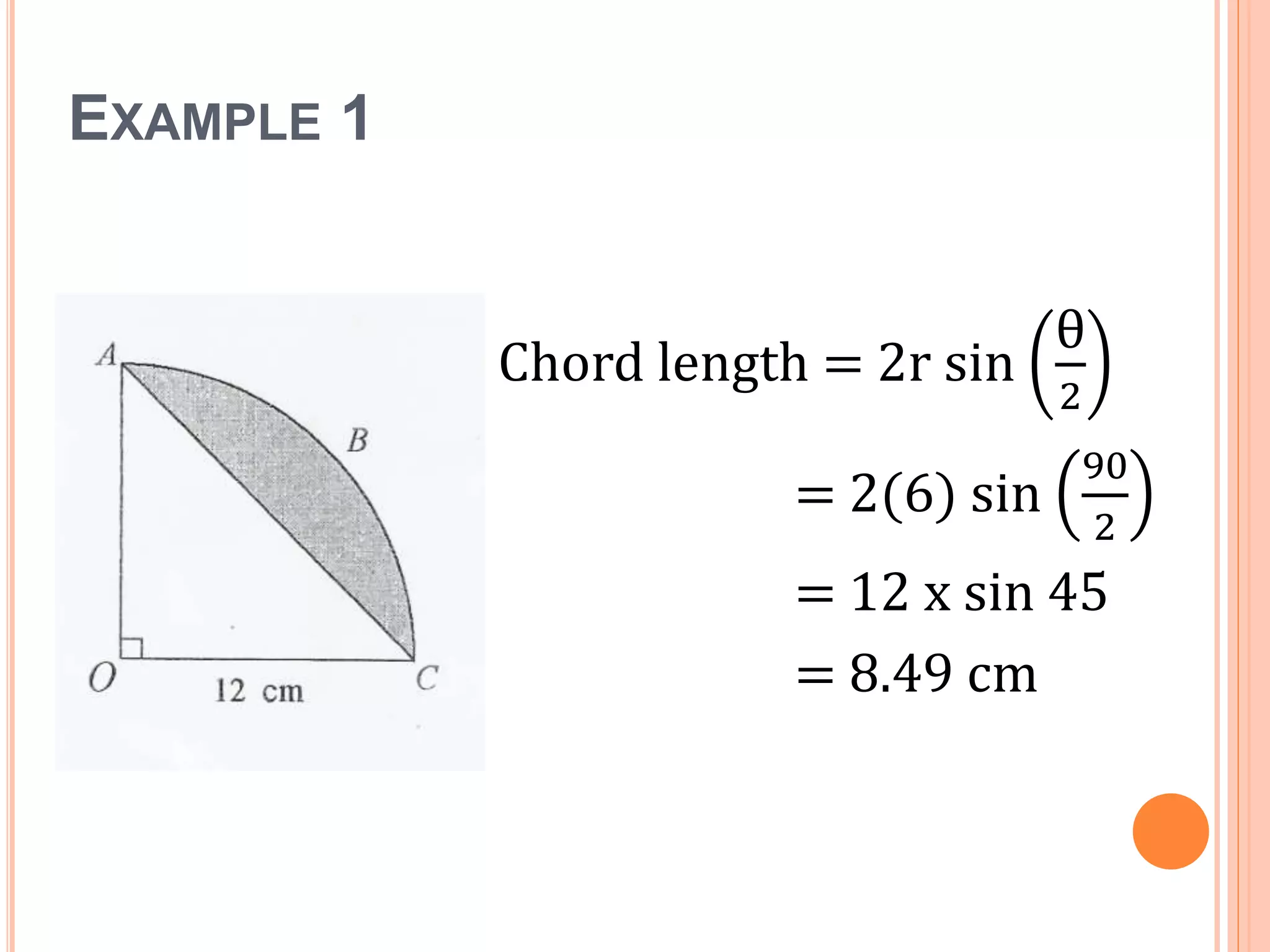 EXAMPLE 1
Chord length = 2r sin
θ
2
= 2(6) sin
90
2
= 12 x sin 45
= 8.49 cm
 