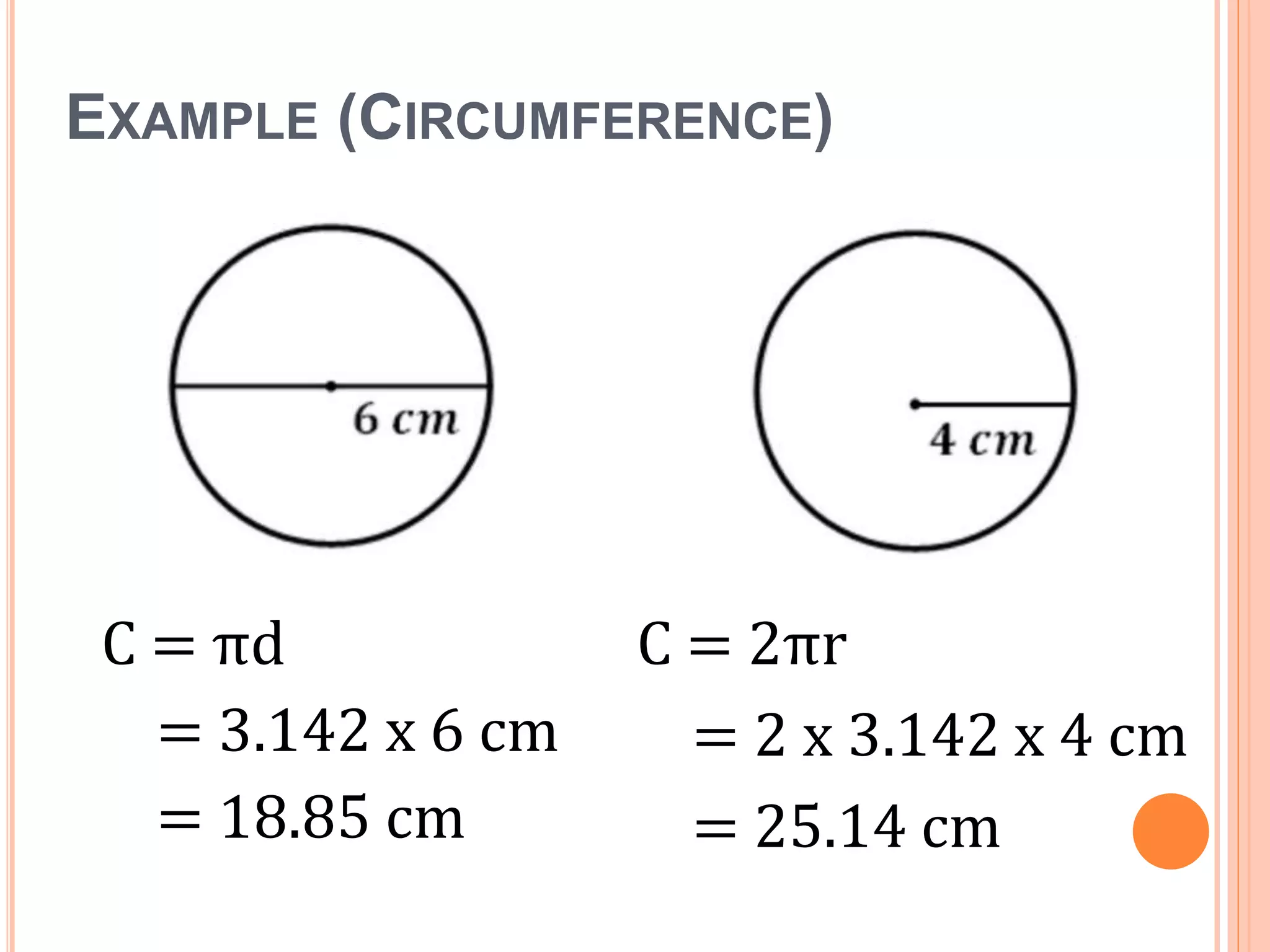 EXAMPLE (CIRCUMFERENCE)
C = πd
= 3.142 x 6 cm
= 18.85 cm
C = 2πr
= 2 x 3.142 x 4 cm
= 25.14 cm
 