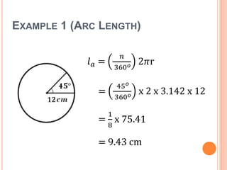 EXAMPLE 1 (ARC LENGTH)
𝑙 𝑎 =
𝑛
360 𝑜 2𝜋r
=
45 𝑜
360 𝑜 x 2 x 3.142 x 12
=
1
8
x 75.41
= 9.43 cm
 