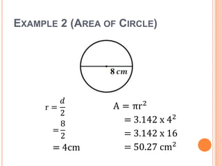 EXAMPLE 2 (AREA OF CIRCLE)
A = πr2
= 3.142 x 42
= 3.142 x 16
= 50.27 cm2
r =
𝑑
2
=
8
2
= 4cm
 