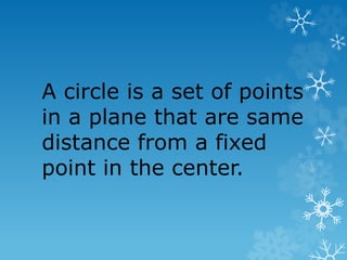 A circle is a set of points
in a plane that are same
distance from a fixed
point in the center.
 