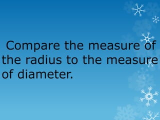 Compare the measure of
the radius to the measure
of diameter.
 