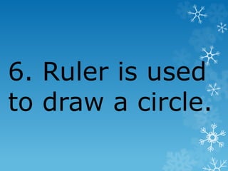 6. Ruler is used
to draw a circle.
 
