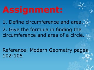 Assignment:
1. Define circumference and area.
2. Give the formula in finding the
circumference and area of a circle.
Reference: Modern Geometry pages
102-105
 
