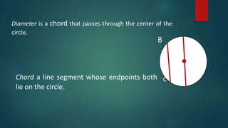 Diameter is a chord that passes through the center of the
circle.
B
c
Chord a line segment whose endpoints both
lie on the circle.
 
