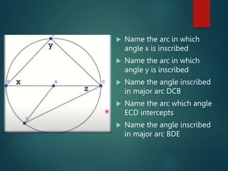  Name the arc in which
angle x is inscribed
Name the arc in which
angle y is inscribed
Name the angle inscribed
in major arc DCB
Name the arc which angle
ECD intercepts
Name the angle inscribed
in major arc BDE