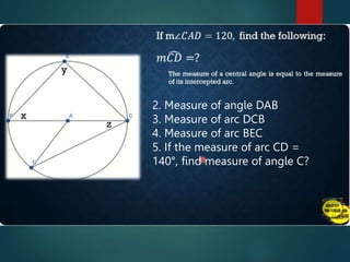 2. Measure of angle DAB
3. Measure of arc DCB
4. Measure of arc BEC
5. If the measure of arc CD =
140°, find measure of angle C?