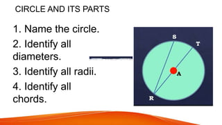 CIRCLE AND ITS PARTS
1. Name the circle.
2. Identify all
diameters.
3. Identify all radii.
4. Identify all
chords.
 