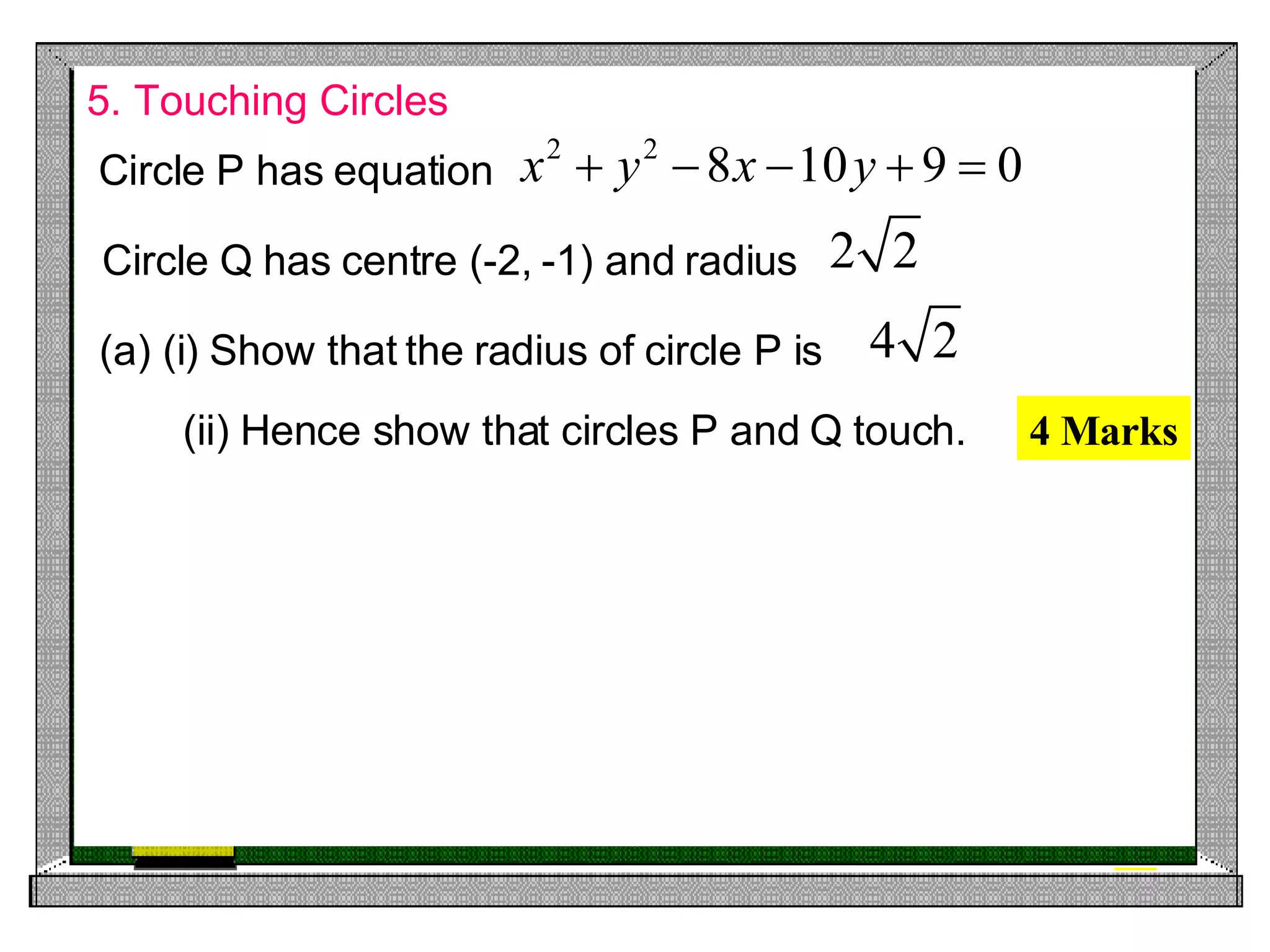 5. Touching Circles 4 Marks (a) (i) Show that the radius of circle P is (ii) Hence show that circles P and Q touch. Circle P has equation Circle Q has centre (-2, -1) and radius 