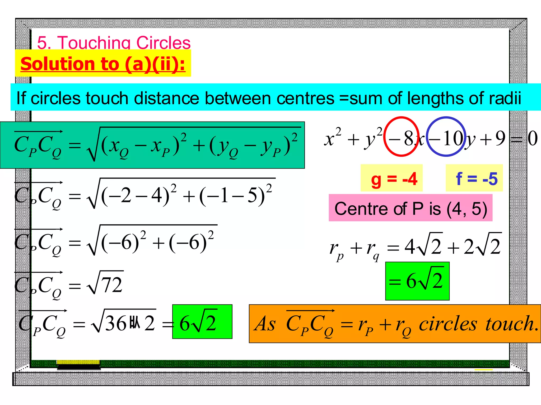 5. Touching Circles Solution to (a)(ii): If circles touch distance between centres =sum of lengths of radii g = -4 f = -5 Centre of P is (4, 5) 