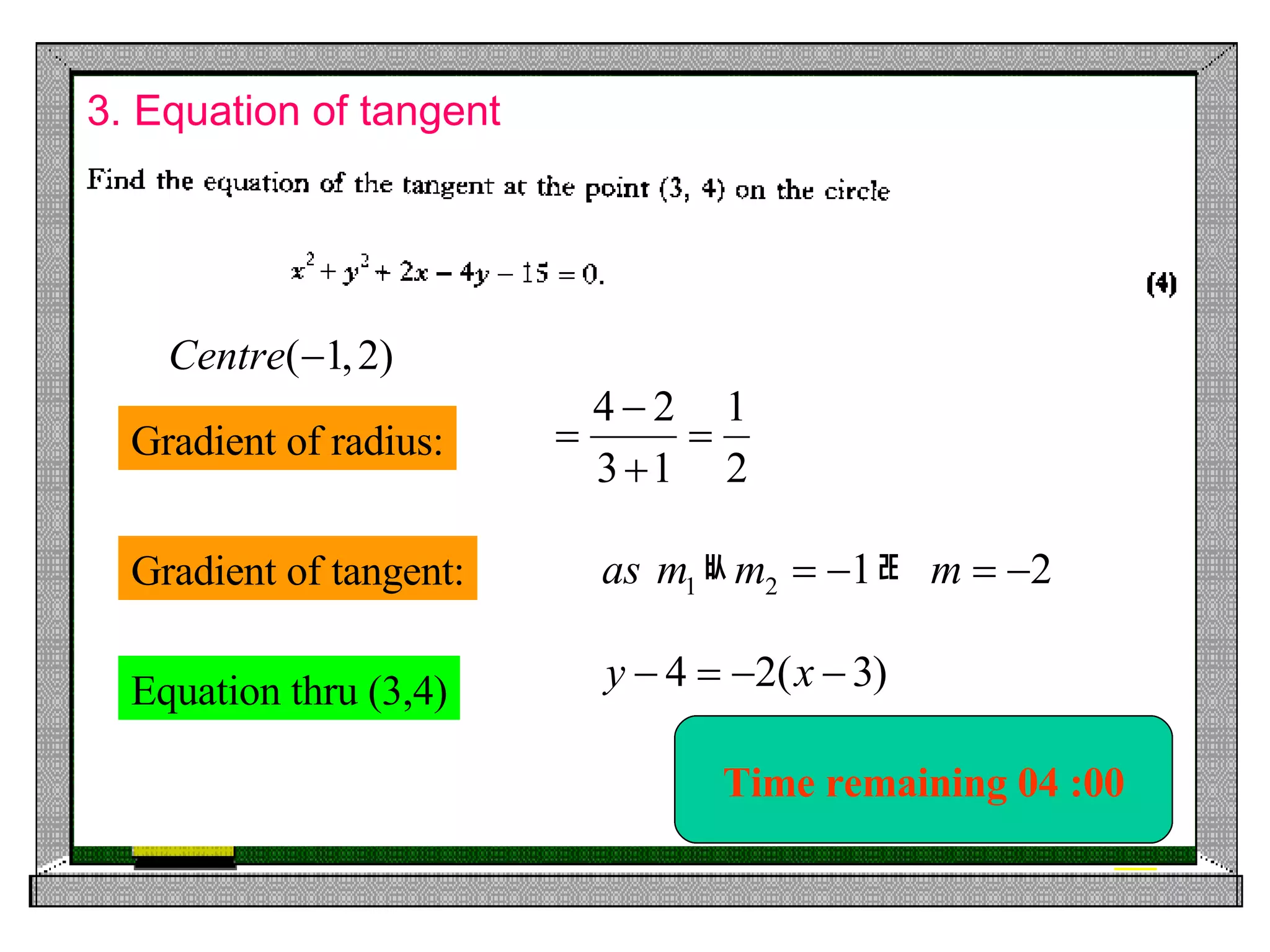 3. Equation of tangent Time remaining 00 :00 Time remaining 00 :05 Time remaining 00 :10 Time remaining 00 :20 Time remaining 00 :30 Time remaining 01 :00 Time remaining 02 :00 Time remaining 03 :00 Time remaining 04 :00 Equation thru (3,4) Gradient of radius: Gradient of tangent: 