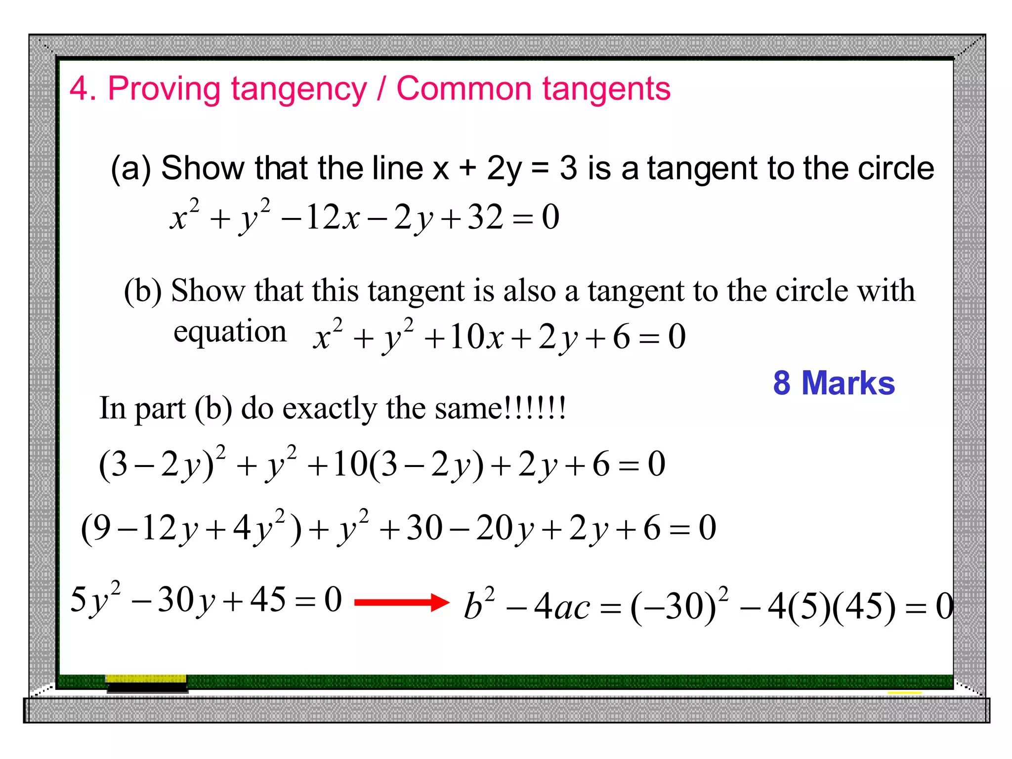 4. Proving tangency / Common tangents 8 Marks Show that the line x + 2y = 3 is a tangent to the circle (b) Show that this tangent is also a tangent to the circle with equation  In part (b) do exactly the same!!!!!! 