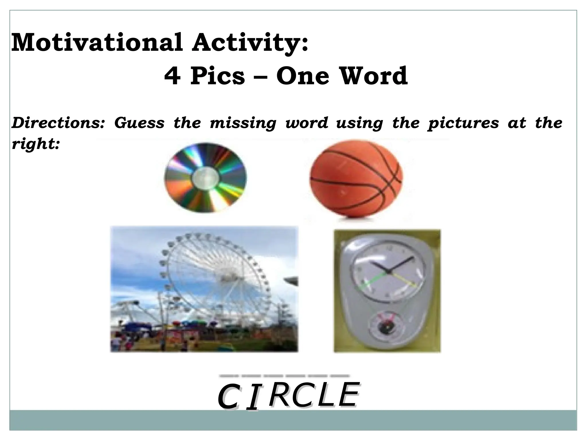 Motivational Activity:
4 Pics – One Word
Directions: Guess the missing word using the pictures at the
right:
c
c I
I L
L
C
C E
E
R
R
 