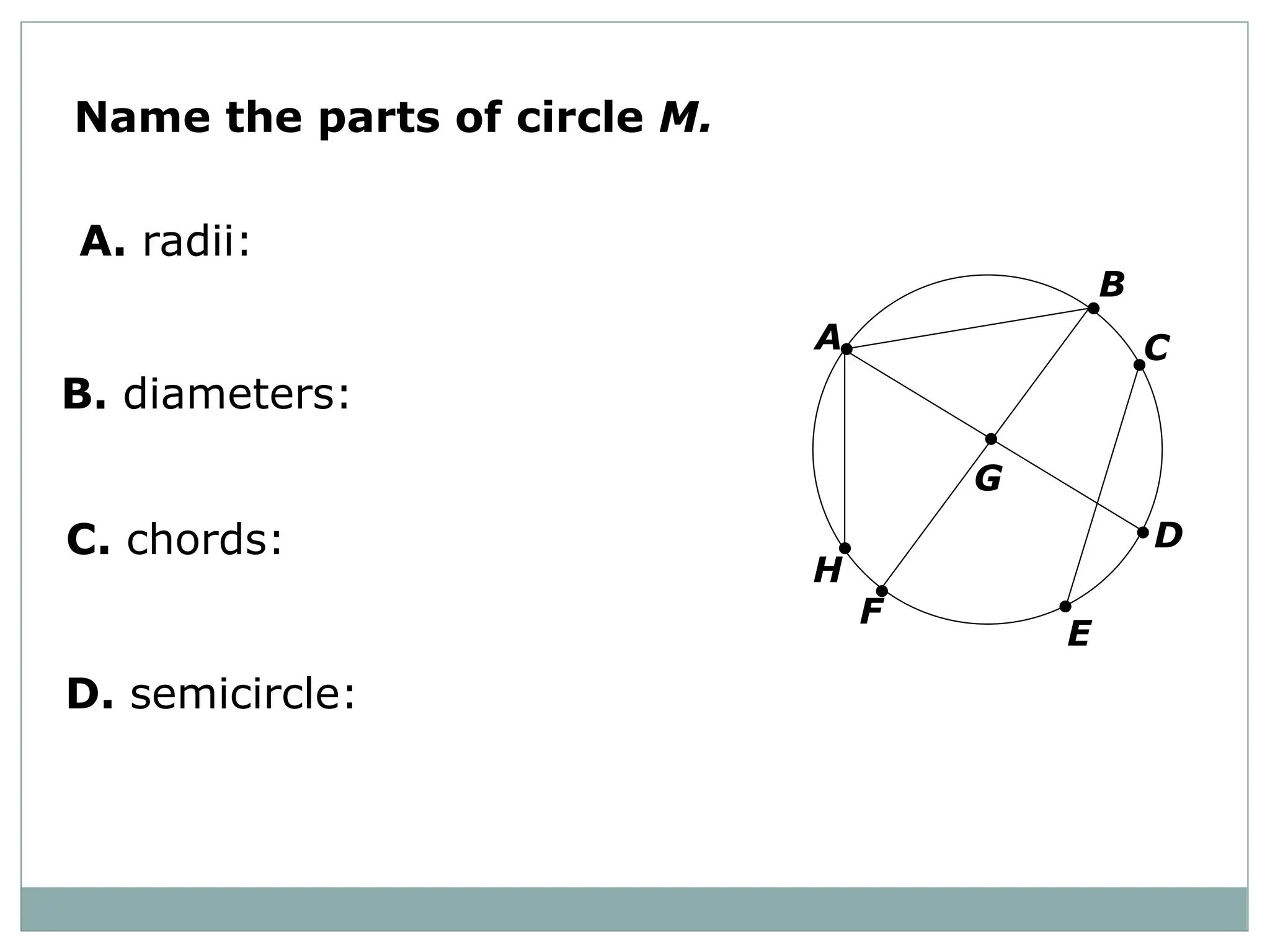 Name the parts of circle M.
A. radii:
B. diameters:
C. chords:
A
B
C
D
E
F
G
H
D. semicircle:
 
