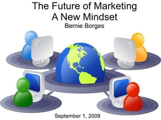 The Future of Marketing A New Mindset Bernie Borges September 1, 2009 