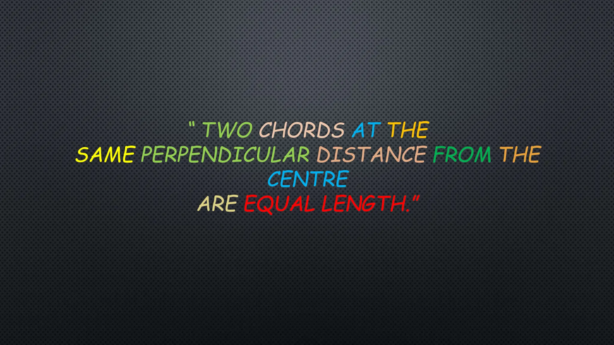 “ TWO CHORDS AT THE
SAME PERPENDICULAR DISTANCE FROM THE
CENTRE
ARE EQUAL LENGTH.”