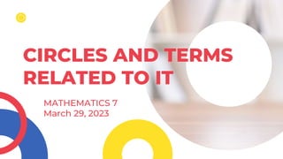 CIRCLES AND TERMS
RELATED TO IT
MATHEMATICS 7
March 29, 2023
 