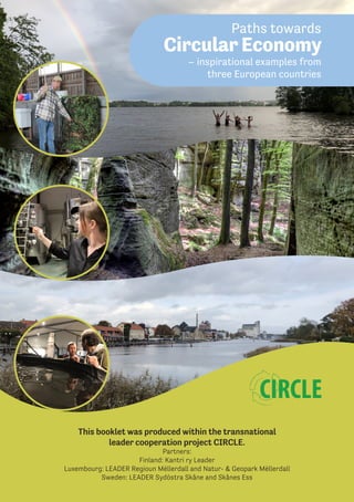 Paths towards
Circular Economy
– inspirational examples from
three European countries
This booklet was produced within the transnational
leader cooperation project CIRCLE.
Partners:
Finland: Kantri ry Leader
Luxembourg: LEADER Regioun Mëllerdall and Natur- & Geopark Mëllerdall
Sweden: LEADER Sydöstra Skåne and Skånes Ess
 