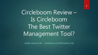 Circleboom Review –
Is Circleboom
The Best Twitter
Management Tool?
JAMES MCALLISTER – JAMESMCALLISTERONLINE.COM
1
 