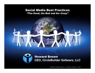Social Media Best Practices
“The Good, the Bad and the Crazy”
© 2006-2010, CircleBuilder Software, LLC | Proprietary & Confidential | 11/10/2010
Howard Brown
CEO, CircleBuilder Software, LLC
 