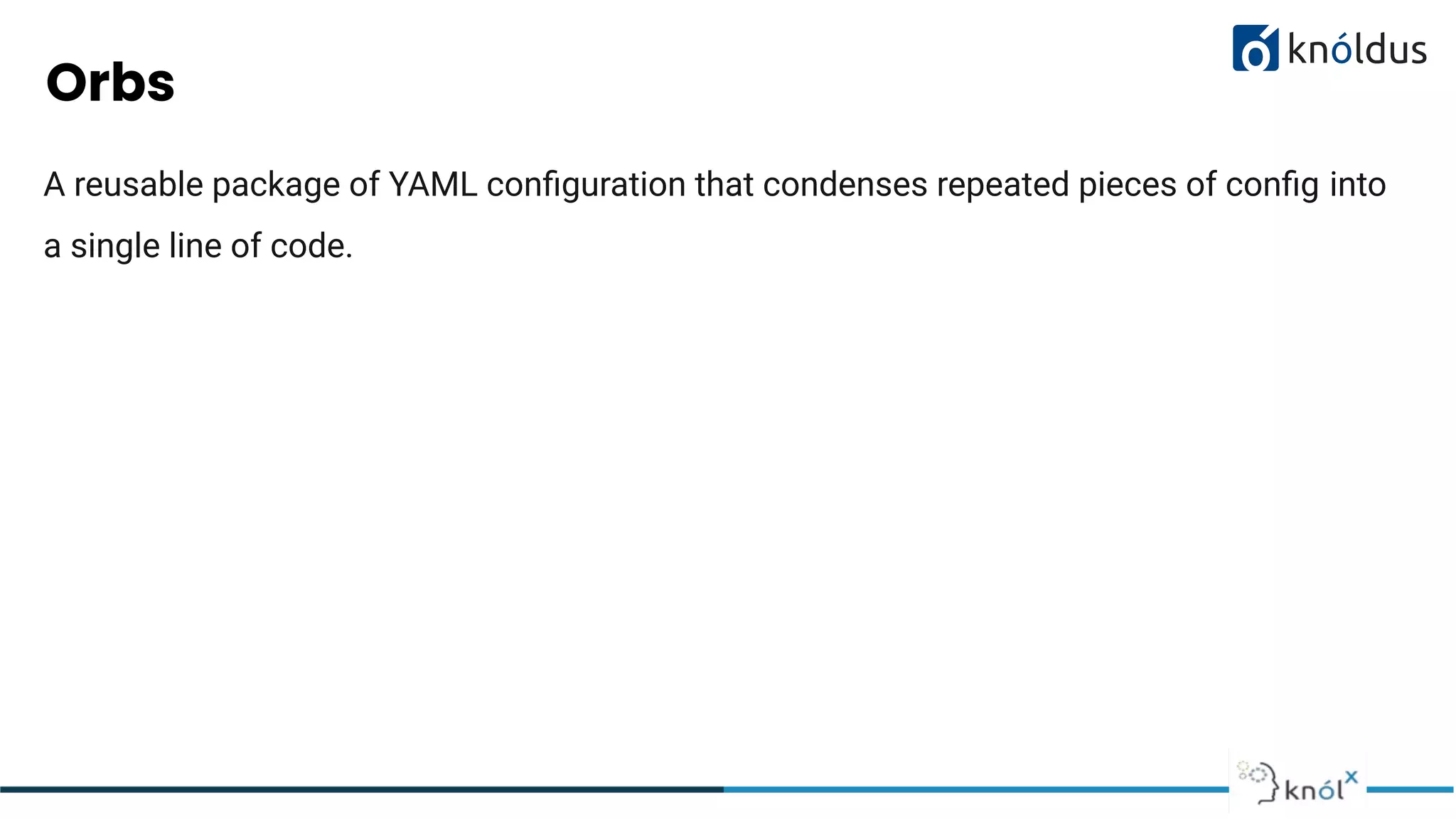 Orbs
A reusable package of YAML conﬁguration that condenses repeated pieces of conﬁg into
a single line of code.
 