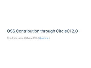 OSS Contribution through CircleCI 2.0
Ryo Shibayama @ GameWith ( @serima )
 