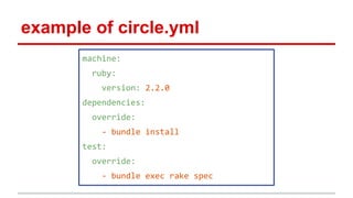 example of circle.yml
machine:
ruby:
version: 2.2.0
dependencies:
override:
- bundle install
test:
override:
- bundle exec rake spec
 