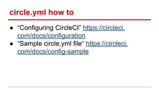 circle.yml how to
● “Configuring CircleCI” https://circleci.
com/docs/configuration
● “Sample circle.yml file“ https://circleci.
com/docs/config-sample
 