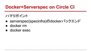 Docker+Serverspec on Circle CI
ハマりポイント
● serverspec(specinfra)のdockerバックエンド
● docker rm
● docker exec
 