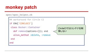 monkey patch
## workaround for Circle CI
if ENV['CIRCLECI']
class Docker::Container
def remove(options={}); end
alias_method :delete, :remove
end
end
spec/spec_helper.rb
CircleCIではコンテナを削
除しない
 