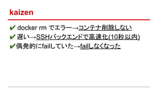 kaizen
✔ docker rm でエラー→コンテナ削除しない
✔遅い→SSHバックエンドで高速化(10秒以内)
✔偶発的にfailしていた→failしなくなった
 