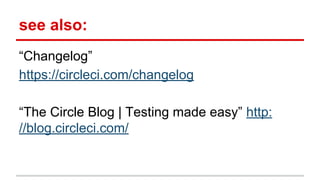 see also:
“Changelog”
https://circleci.com/changelog
“The Circle Blog | Testing made easy” http:
//blog.circleci.com/
 