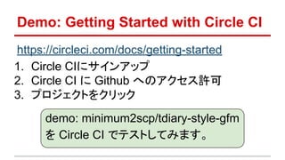 Demo: Getting Started with Circle CI
https://circleci.com/docs/getting-started
1. Circle CIにサインアップ
2. Circle CI に Github へのアクセス許可
3. プロジェクトをクリック
demo: minimum2scp/tdiary-style-gfm
を Circle CI でテストしてみます。
 