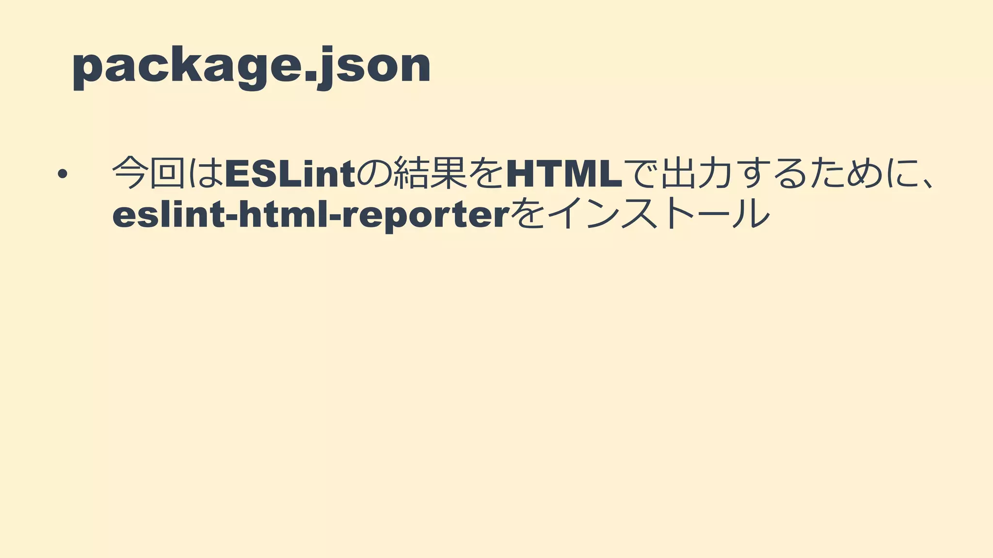 package.json
• 今回はESLintの結果をHTMLで出力するために、
eslint-html-reporterをインストール
 